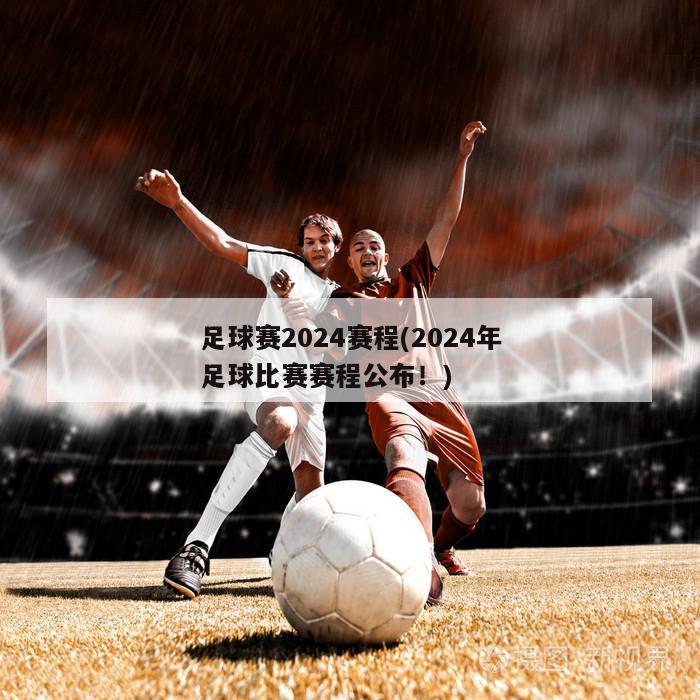 足球赛2024赛程(2024年足球比赛赛程公布！)